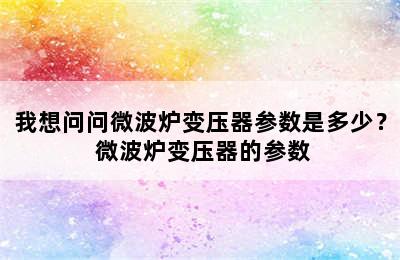 我想问问微波炉变压器参数是多少？ 微波炉变压器的参数